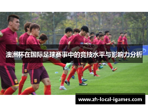 澳洲杯在国际足球赛事中的竞技水平与影响力分析