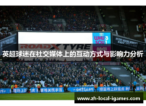 英超球迷在社交媒体上的互动方式与影响力分析 英超球迷在社交媒体上的互动方式与影响力分析