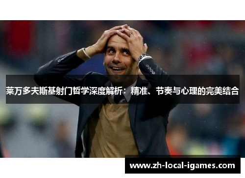 莱万多夫斯基射门哲学深度解析:精准、节奏与心理的完美结合 莱万多夫斯基射门哲学深度解析:精准、节奏与心理的完美结合