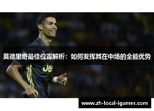 莫德里奇最佳位置解析:如何发挥其在中场的全能优势 莫德里奇最佳位置解析:如何发挥其在中场的全能优势