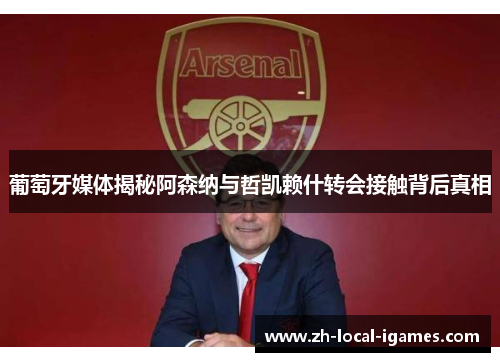葡萄牙媒体揭秘阿森纳与哲凯赖什转会接触背后真相 葡萄牙媒体揭秘阿森纳与哲凯赖什转会接触背后真相
