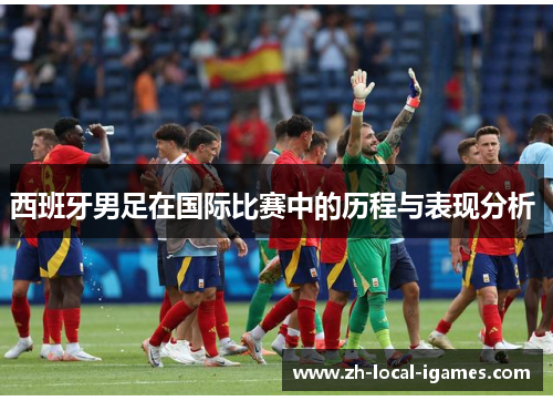 西班牙男足在国际比赛中的历程与表现分析 