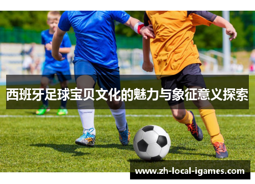 西班牙足球宝贝文化的魅力与象征意义探索