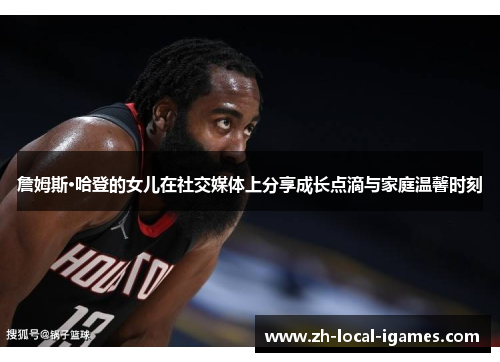 詹姆斯·哈登的女儿在社交媒体上分享成长点滴与家庭温馨时刻