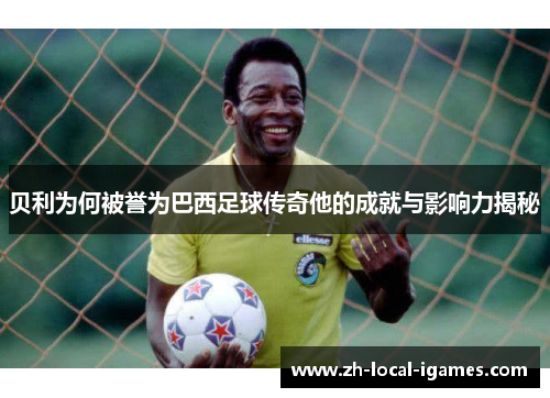 贝利为何被誉为巴西足球传奇他的成就与影响力揭秘