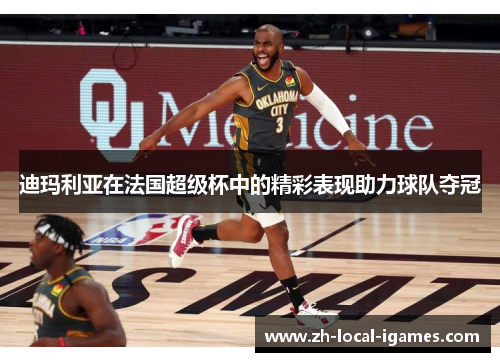 迪玛利亚在法国超级杯中的精彩表现助力球队夺冠 迪玛利亚在法国超级杯中的精彩表现助力球队夺冠