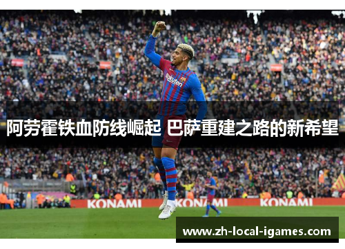 阿劳霍铁血防线崛起 巴萨重建之路的新希望
