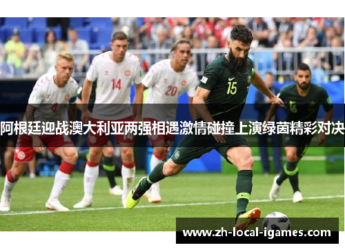 阿根廷迎战澳大利亚两强相遇激情碰撞上演绿茵精彩对决