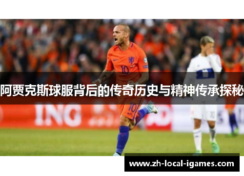 阿贾克斯球服背后的传奇历史与精神传承探秘