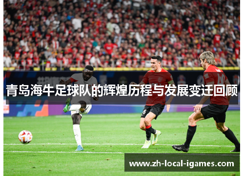 青岛海牛足球队的辉煌历程与发展变迁回顾