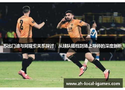 苏比门迪与阿隆索关系探讨:从球队搭档到场上导师的深度剖析 苏比门迪与阿隆索关系探讨:从球队搭档到场上导师的深度剖析