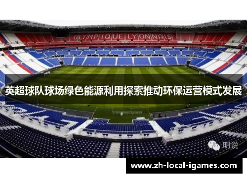 英超球队球场绿色能源利用探索推动环保运营模式发展 英超球队球场绿色能源利用探索推动环保运营模式发展