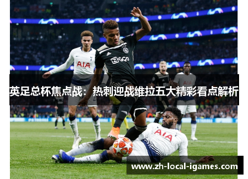 英足总杯焦点战:热刺迎战维拉五大精彩看点解析 英足总杯焦点战:热刺迎战维拉五大精彩看点解析