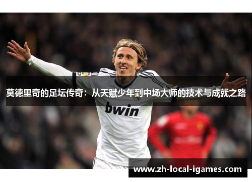 莫德里奇的足坛传奇:从天赋少年到中场大师的技术与成就之路 莫德里奇的足坛传奇:从天赋少年到中场大师的技术与成就之路