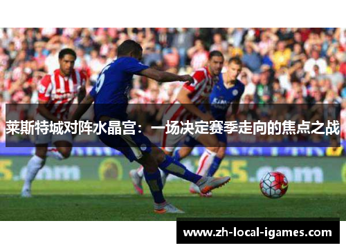 莱斯特城对阵水晶宫:一场决定赛季走向的焦点之战 莱斯特城对阵水晶宫:一场决定赛季走向的焦点之战