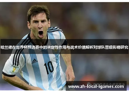 哈兰德在世界杯预选赛中的决定性作用与战术价值解析对球队晋级影响研究 哈兰德在世界杯预选赛中的决定性作用与战术价值解析对球队晋级影响研究
