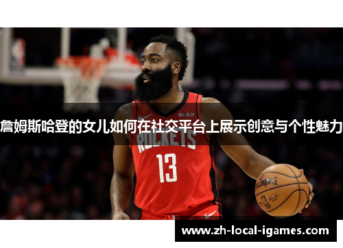 詹姆斯哈登的女儿如何在社交平台上展示创意与个性魅力 詹姆斯哈登的女儿如何在社交平台上展示创意与个性魅力