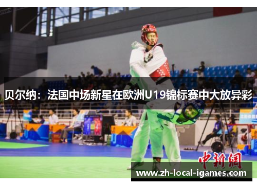 贝尔纳:法国中场新星在欧洲U19锦标赛中大放异彩 贝尔纳:法国中场新星在欧洲U19锦标赛中大放异彩