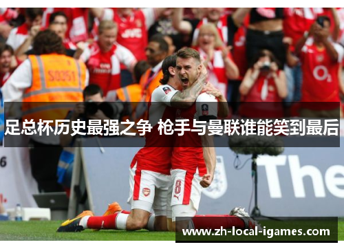 足总杯历史最强之争 枪手与曼联谁能笑到最后 足总杯历史最强之争 枪手与曼联谁能笑到最后