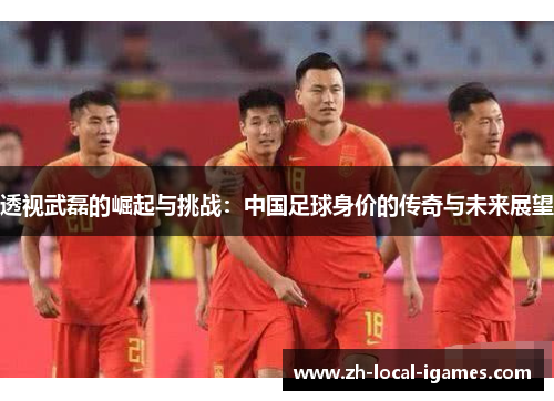 透视武磊的崛起与挑战：中国足球身价的传奇与未来展望