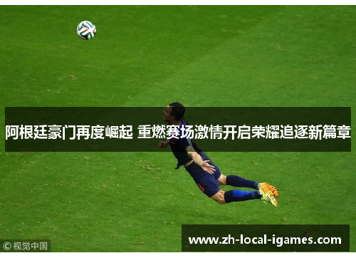 阿根廷豪门再度崛起 重燃赛场激情开启荣耀追逐新篇章