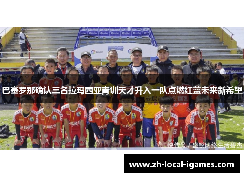 巴塞罗那确认三名拉玛西亚青训天才升入一队点燃红蓝未来新希望