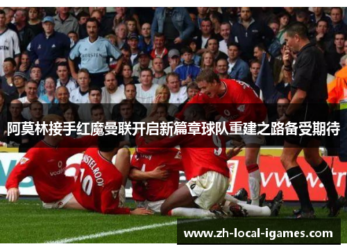 阿莫林接手红魔曼联开启新篇章球队重建之路备受期待