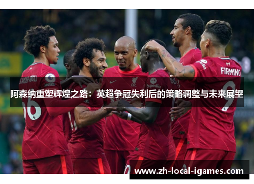 阿森纳重塑辉煌之路：英超争冠失利后的策略调整与未来展望