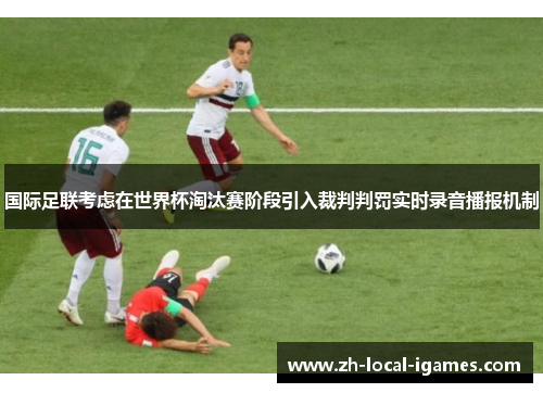 国际足联考虑在世界杯淘汰赛阶段引入裁判判罚实时录音播报机制