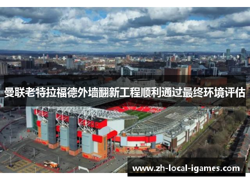 曼联老特拉福德外墙翻新工程顺利通过最终环境评估 曼联老特拉福德外墙翻新工程顺利通过最终环境评估