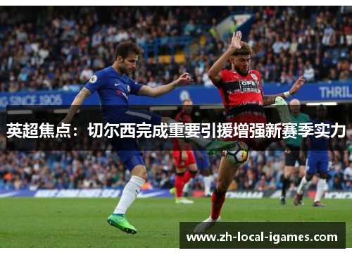 英超焦点:切尔西完成重要引援增强新赛季实力 英超焦点:切尔西完成重要引援增强新赛季实力