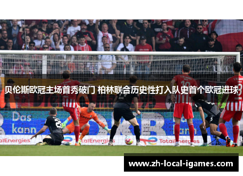 贝伦斯欧冠主场首秀破门 柏林联合历史性打入队史首个欧冠进球 贝伦斯欧冠主场首秀破门 柏林联合历史性打入队史首个欧冠进球