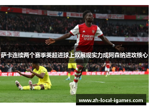 萨卡连续两个赛季英超进球上双展现实力成阿森纳进攻核心 萨卡连续两个赛季英超进球上双展现实力成阿森纳进攻核心
