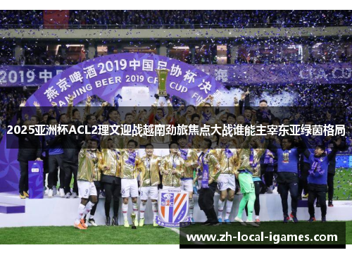 2025亚洲杯ACL2理文迎战越南劲旅焦点大战谁能主宰东亚绿茵格局 2025亚洲杯ACL2理文迎战越南劲旅焦点大战谁能主宰东亚绿茵格局