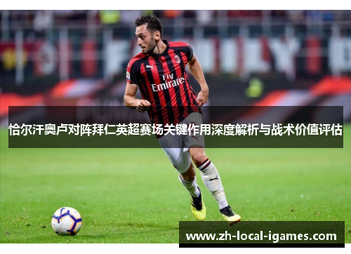 恰尔汗奥卢对阵拜仁英超赛场关键作用深度解析与战术价值评估 恰尔汗奥卢对阵拜仁英超赛场关键作用深度解析与战术价值评估