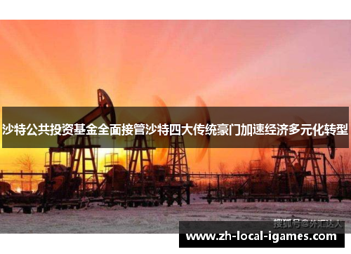 沙特公共投资基金全面接管沙特四大传统豪门加速经济多元化转型 沙特公共投资基金全面接管沙特四大传统豪门加速经济多元化转型