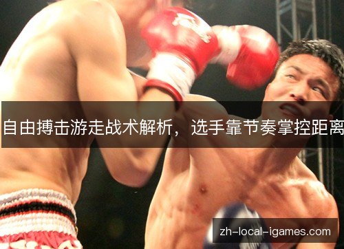 自由搏击游走战术解析,选手靠节奏掌控距离 自由搏击游走战术解析,选手靠节奏掌控距离