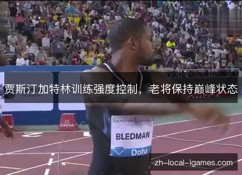 贾斯汀加特林训练强度控制，老将保持巅峰状态