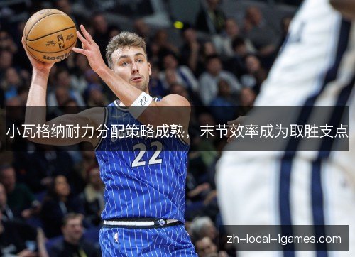 小瓦格纳耐力分配策略成熟,末节效率成为取胜支点 小瓦格纳耐力分配策略成熟,末节效率成为取胜支点