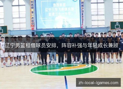 辽宁男篮租借球员安排,阵容补强与年轻成长兼顾 辽宁男篮租借球员安排,阵容补强与年轻成长兼顾