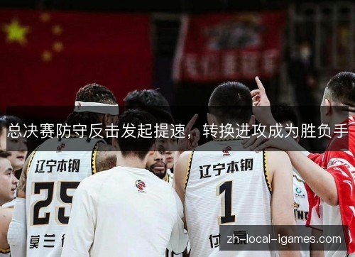 总决赛防守反击发起提速,转换进攻成为胜负手 总决赛防守反击发起提速,转换进攻成为胜负手